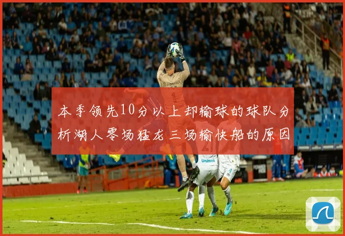 本季领先10分以上却输球的球队分析湖人零场猛龙三场输快船的原因