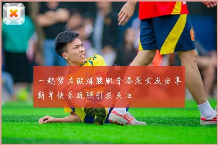 一起努力锻炼腹肌李添荣女友分享新年快乐近照引发关注