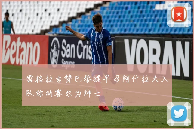 雷格拉吉赞巴黎提早召阿什拉夫入队称纳赛尔为绅士