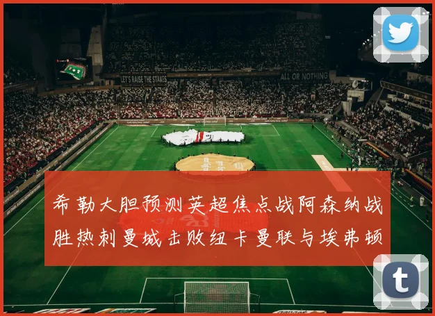 希勒大胆预测英超焦点战阿森纳战胜热刺曼城击败纽卡曼联与埃弗顿握手言和