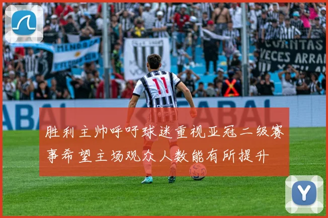 胜利主帅呼吁球迷重视亚冠二级赛事希望主场观众人数能有所提升