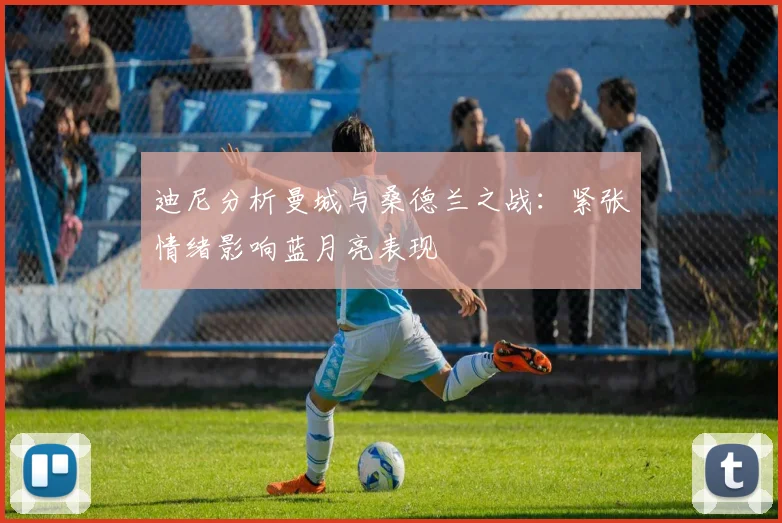 迪尼分析曼城与桑德兰之战：紧张情绪影响蓝月亮表现