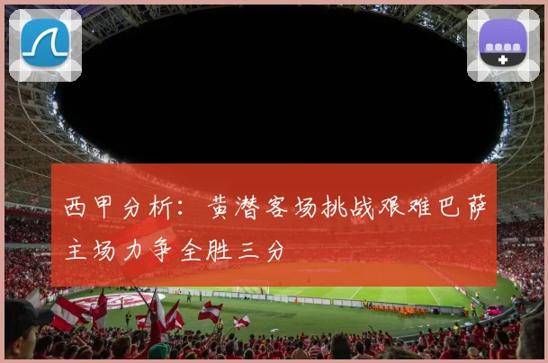 西甲分析：黄潜客场挑战艰难巴萨主场力争全胜三分