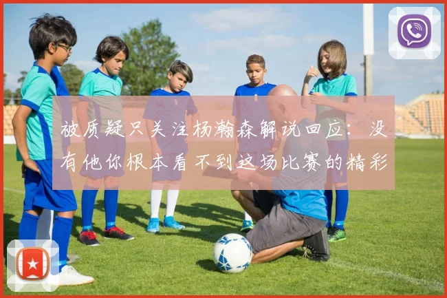 被质疑只关注杨瀚森解说回应：没有他你根本看不到这场比赛的精彩