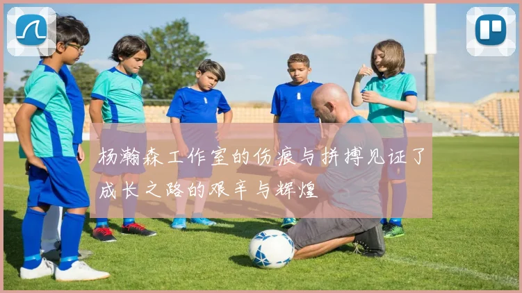 杨瀚森工作室的伤痕与拼搏见证了成长之路的艰辛与辉煌