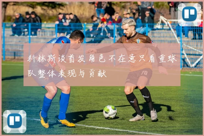 科林斯谈首发角色不在意只看重球队整体表现与贡献