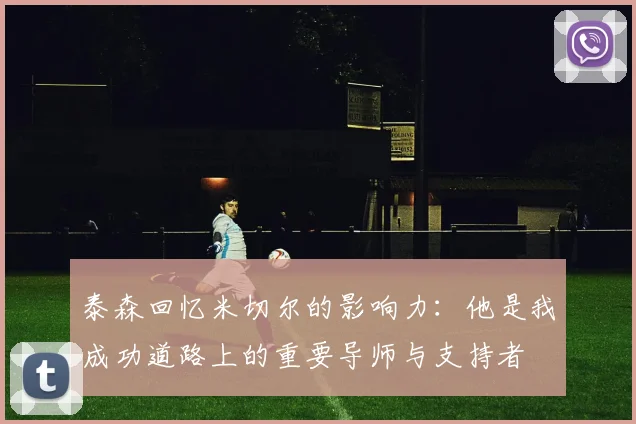 泰森回忆米切尔的影响力：他是我成功道路上的重要导师与支持者