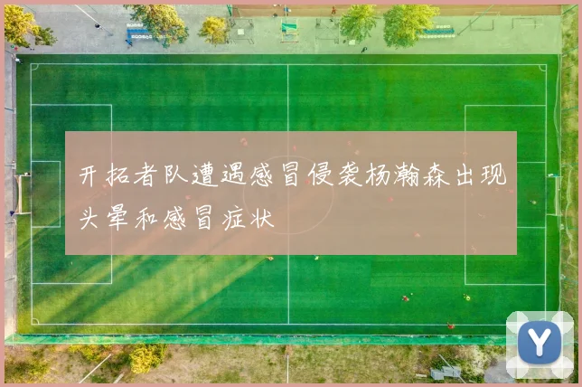 开拓者队遭遇感冒侵袭杨瀚森出现头晕和感冒症状