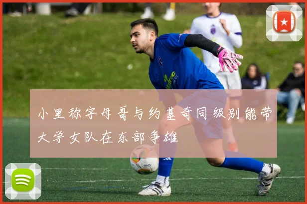 小里称字母哥与约基奇同级别能带大学女队在东部争雄