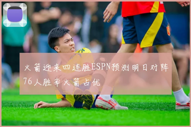火箭迎来四连胜ESPN预测明日对阵76人胜率火箭占优
