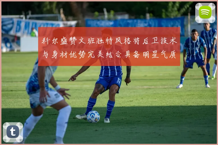 科尔盛赞文班独特风格将后卫技术与身材优势完美结合具备明星气质与球队形象