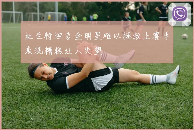 杜兰特坦言全明星难以拯救上赛季表现糟糕让人失望