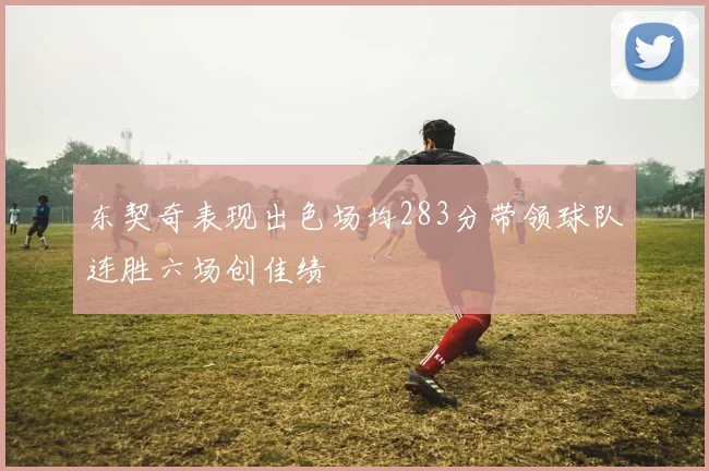东契奇表现出色场均283分带领球队连胜六场创佳绩
