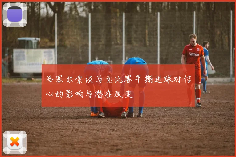 洛塞尔索谈马竞比赛早期进球对信心的影响与潜在改变