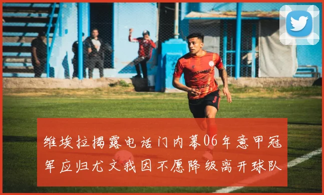 维埃拉揭露电话门内幕06年意甲冠军应归尤文我因不愿降级离开球队