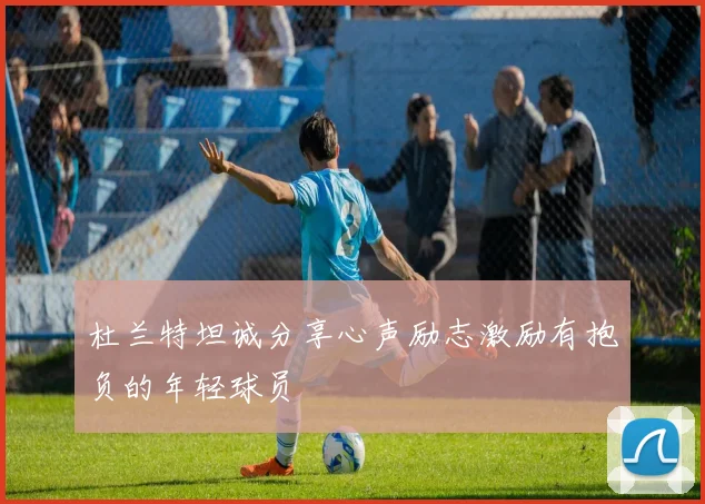 杜兰特坦诚分享心声励志激励有抱负的年轻球员