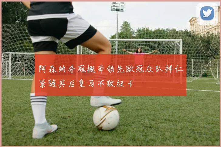 阿森纳夺冠概率领先欧冠众队拜仁紧随其后皇马不敌纽卡