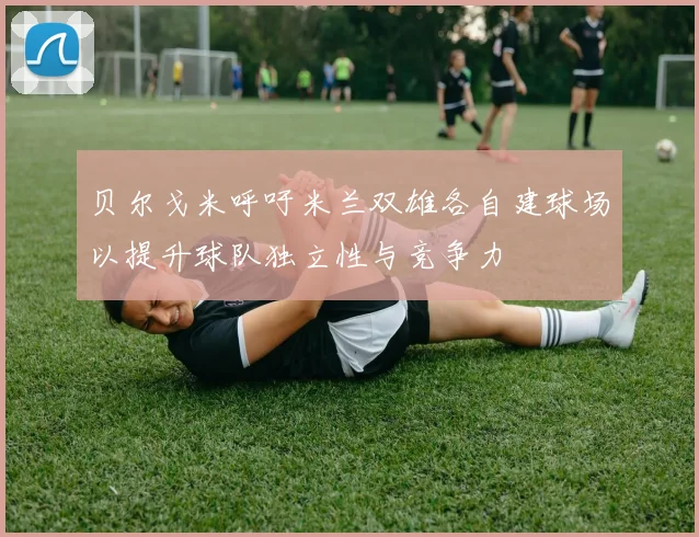 贝尔戈米呼吁米兰双雄各自建球场以提升球队独立性与竞争力