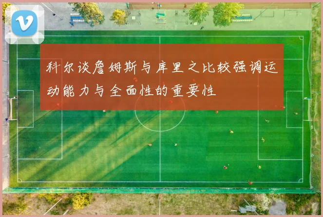 科尔谈詹姆斯与库里之比较强调运动能力与全面性的重要性