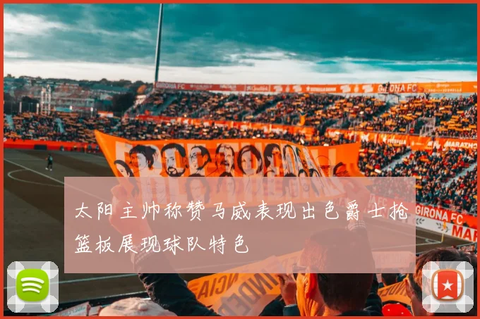 太阳主帅称赞马威表现出色爵士抢篮板展现球队特色