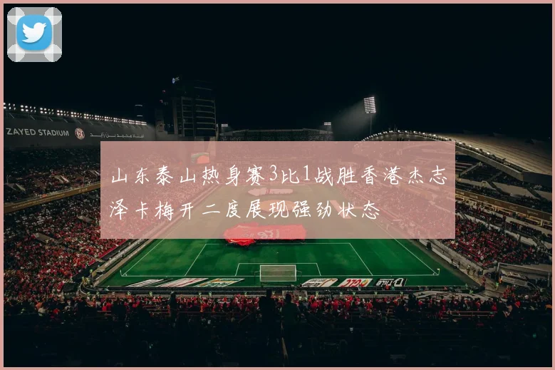 山东泰山热身赛3比1战胜香港杰志泽卡梅开二度展现强劲状态