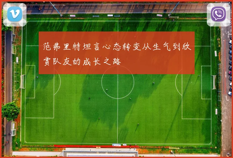 范弗里特坦言心态转变从生气到欣赏队友的成长之路