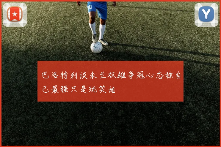 巴洛特利谈米兰双雄争冠心态称自己最强只是玩笑话