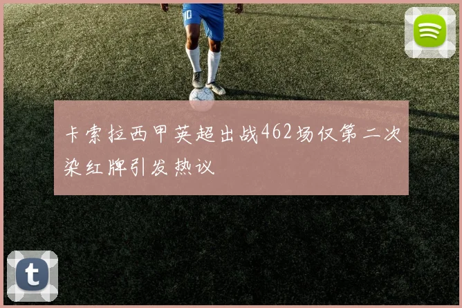 卡索拉西甲英超出战462场仅第二次染红牌引发热议