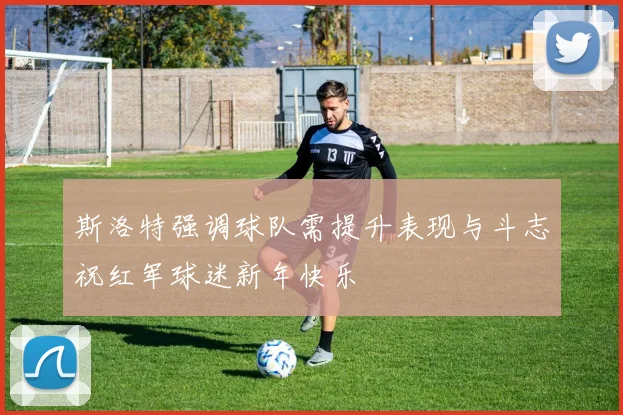 斯洛特强调球队需提升表现与斗志祝红军球迷新年快乐