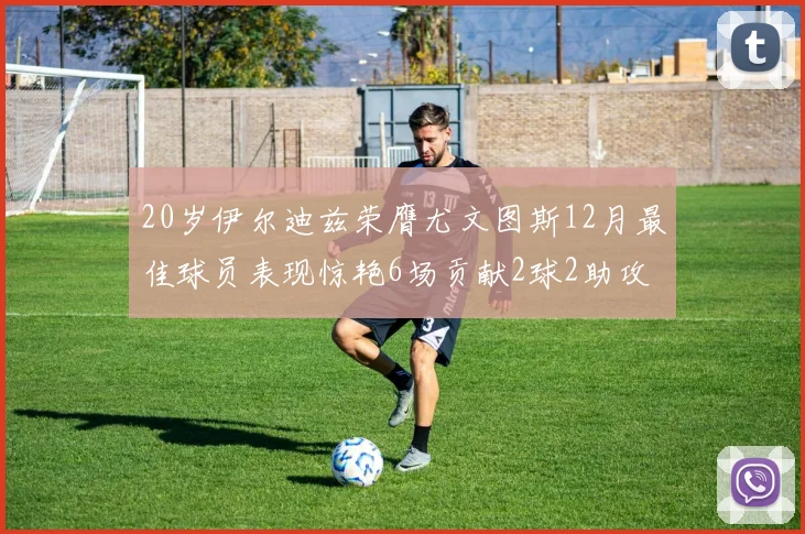 20岁伊尔迪兹荣膺尤文图斯12月最佳球员表现惊艳6场贡献2球2助攻