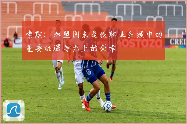 索默：加盟国米是我职业生涯中的重要机遇与无上的荣幸