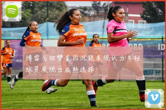 博雷戈称赞奎因沉稳表现认为年轻球员展现出成熟选择