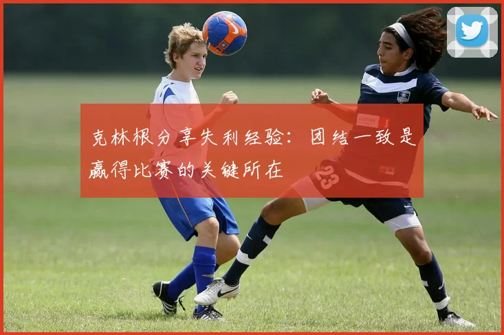 克林根分享失利经验：团结一致是赢得比赛的关键所在