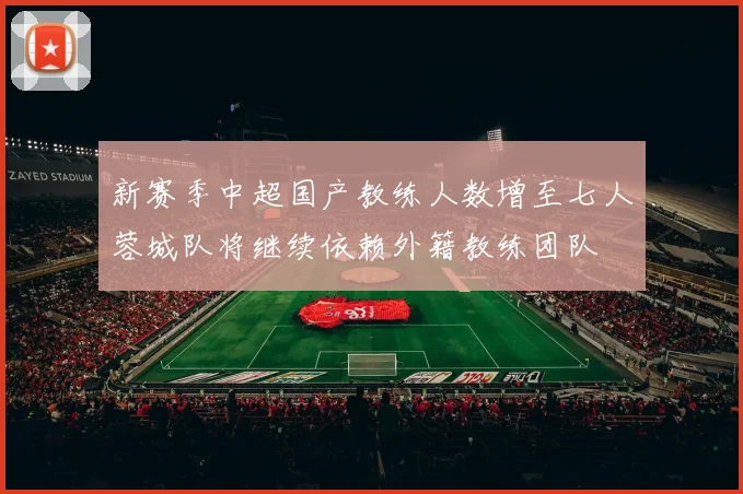 新赛季中超国产教练人数增至七人蓉城队将继续依赖外籍教练团队