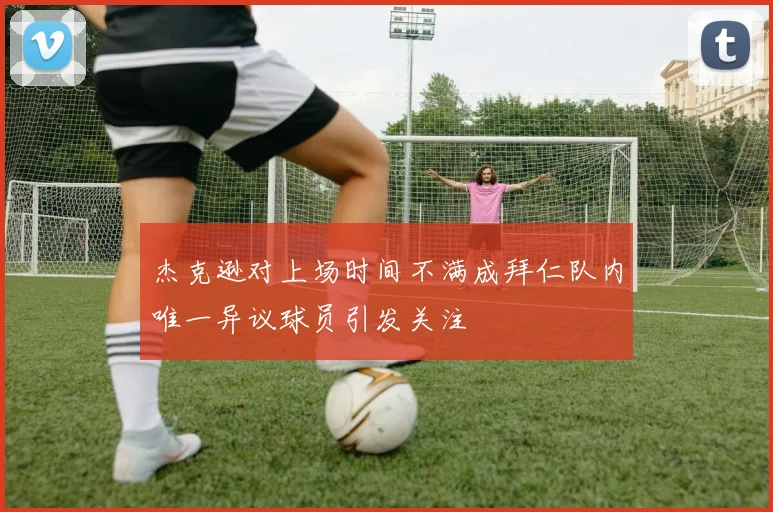 杰克逊对上场时间不满成拜仁队内唯一异议球员引发关注