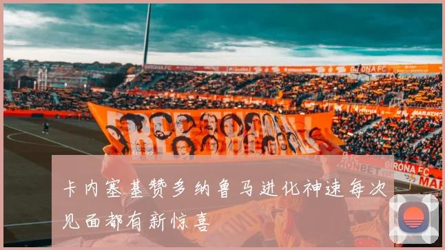 卡内塞基赞多纳鲁马进化神速每次见面都有新惊喜