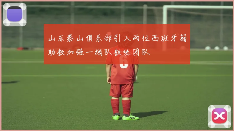 山东泰山俱乐部引入两位西班牙籍助教加强一线队教练团队