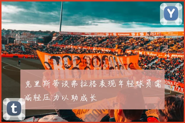 克里斯蒂谈弗拉格表现年轻球员需减轻压力以助成长