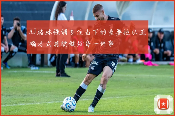 AJ格林强调专注当下的重要性以正确方式持续做好每一件事