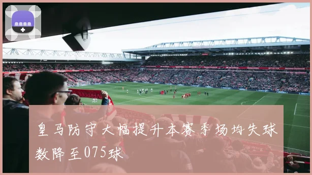 皇马防守大幅提升本赛季场均失球数降至075球