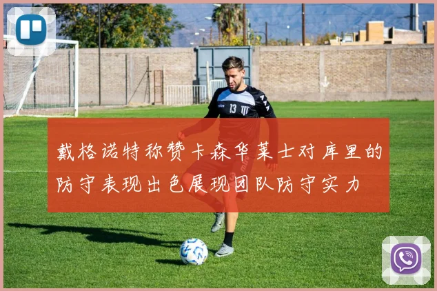 戴格诺特称赞卡森华莱士对库里的防守表现出色展现团队防守实力