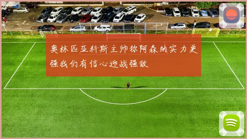 奥林匹亚科斯主帅称阿森纳实力更强我们有信心迎战强敌