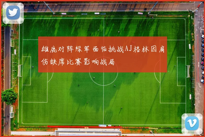 雄鹿对阵绿军面临挑战AJ格林因肩伤缺席比赛影响战局