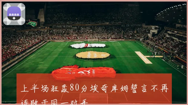 上半场狂轰80分埃奇库姆誓言不再连败于同一对手