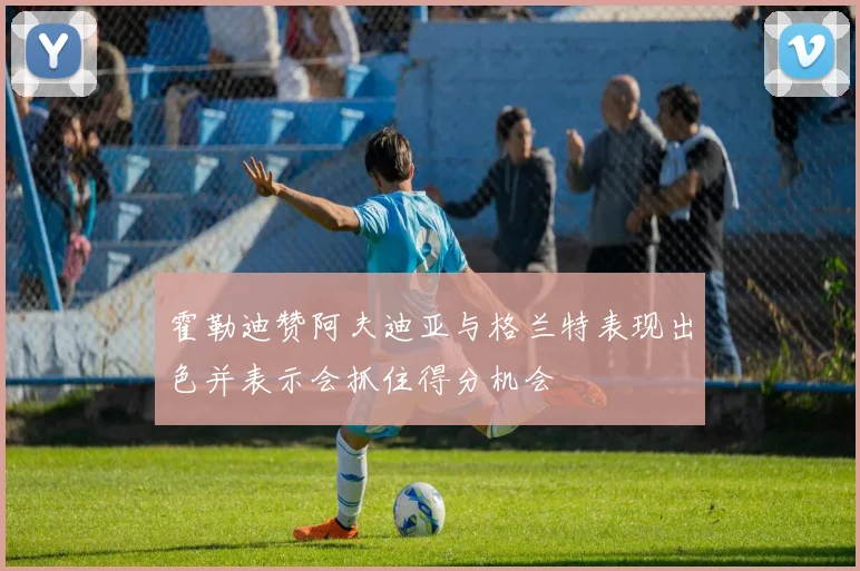 霍勒迪赞阿夫迪亚与格兰特表现出色并表示会抓住得分机会