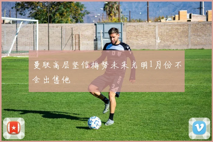 曼联高层坚信梅努未来光明1月份不会出售他