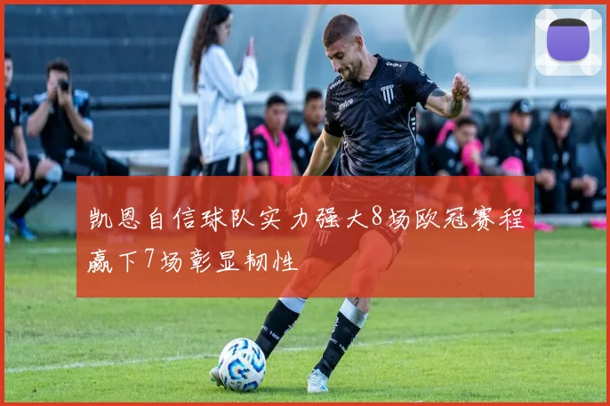 凯恩自信球队实力强大8场欧冠赛程赢下7场彰显韧性