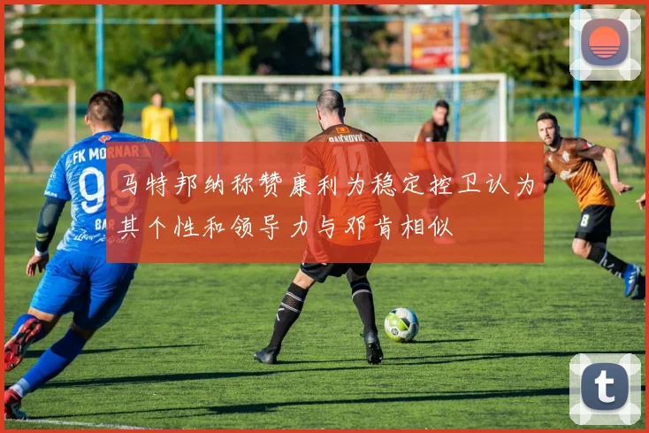 马特邦纳称赞康利为稳定控卫认为其个性和领导力与邓肯相似