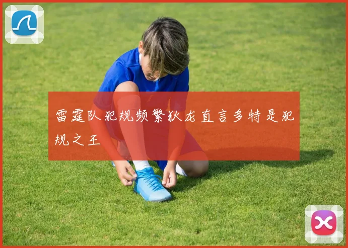 雷霆队犯规频繁狄龙直言多特是犯规之王