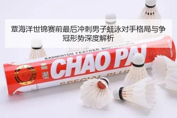 覃海洋世锦赛前最后冲刺男子蛙泳对手格局与争冠形势深度解析 - CSLBuyBalls